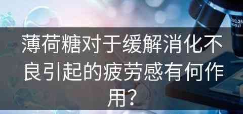 薄荷糖对于缓解消化不良引起的疲劳感有何作用？